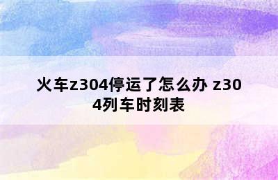 火车z304停运了怎么办 z304列车时刻表